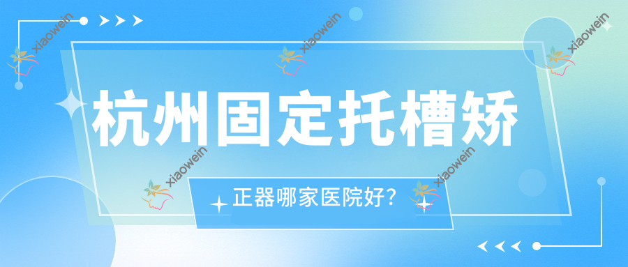 杭州固定托槽矫正器哪家医院好？