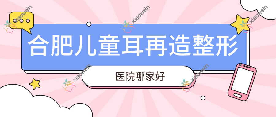 合肥儿童耳再造整形医院哪家好