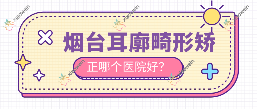 烟台耳廓畸形矫正哪个医院好？