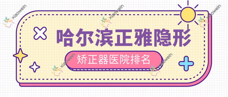 哈尔滨正雅隐形矫正器医院排名