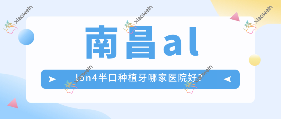 南昌allon4半口种植牙哪家医院好？