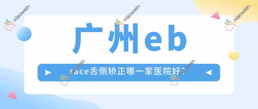 广州ebrace舌侧矫正哪一家医院好？
