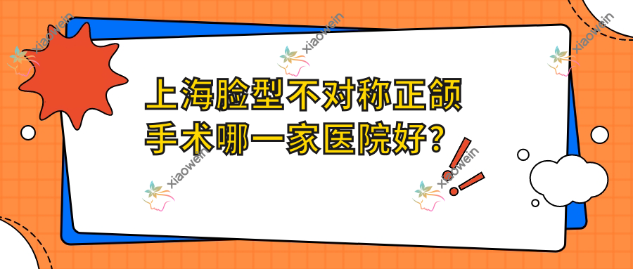 上海脸型不对称正颌手术哪一家医院好？
