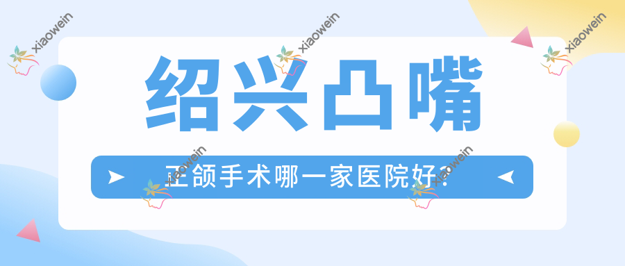 绍兴凸嘴正颌手术哪一家医院好？