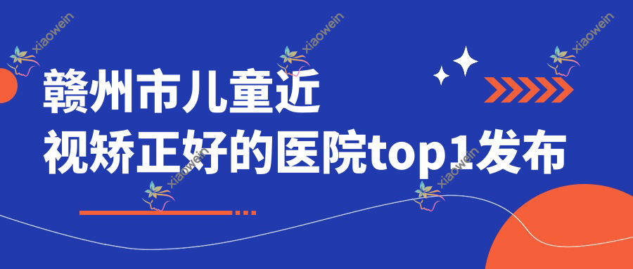 赣州市儿童近视矫正好的医院top1发布