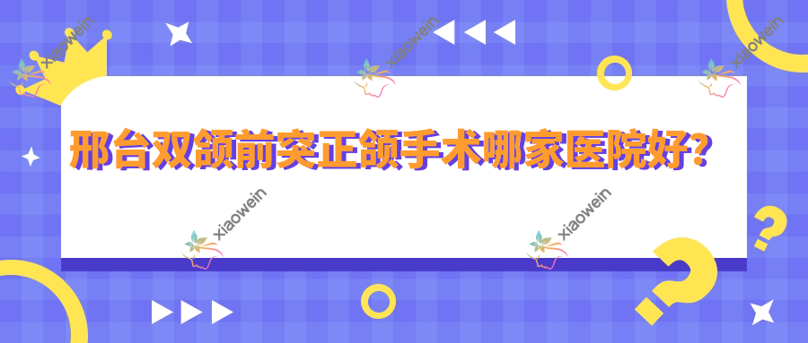 邢台双颌前突正颌手术哪家医院好？