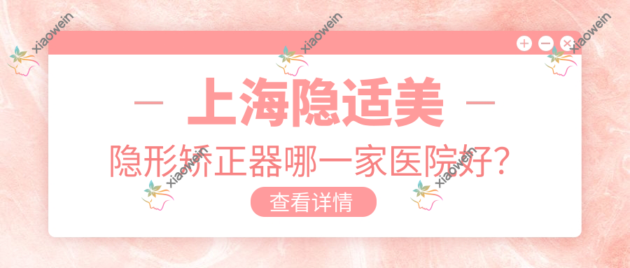 上海隐适美隐形矫正器哪一家医院好？