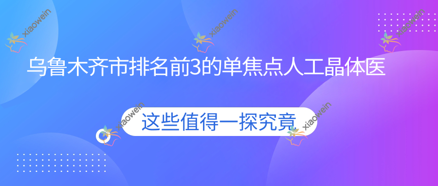乌鲁木齐市排名前3的单焦点人工晶体医院名单公开