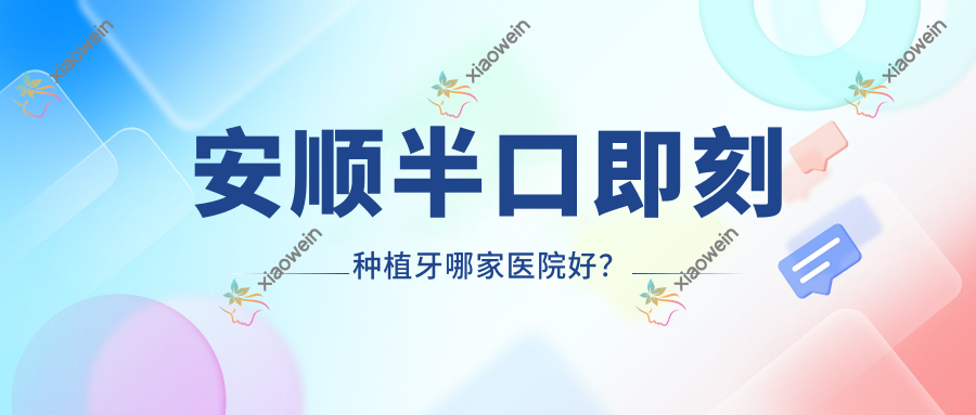 安顺半口即刻种植牙哪家医院好？