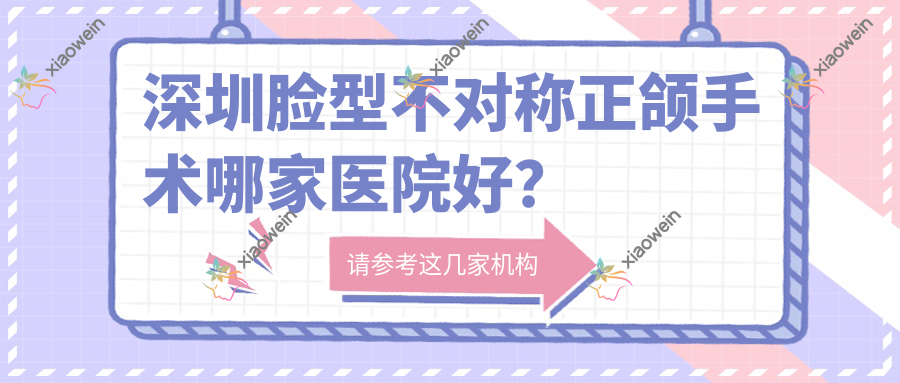 深圳脸型不对称正颌手术哪家医院好？