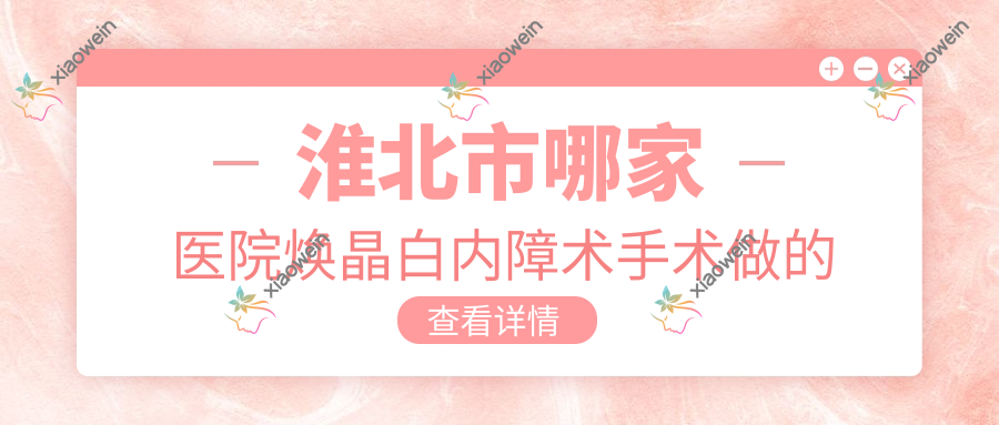 淮北市哪家医院焕晶白内障术手术做的较好？