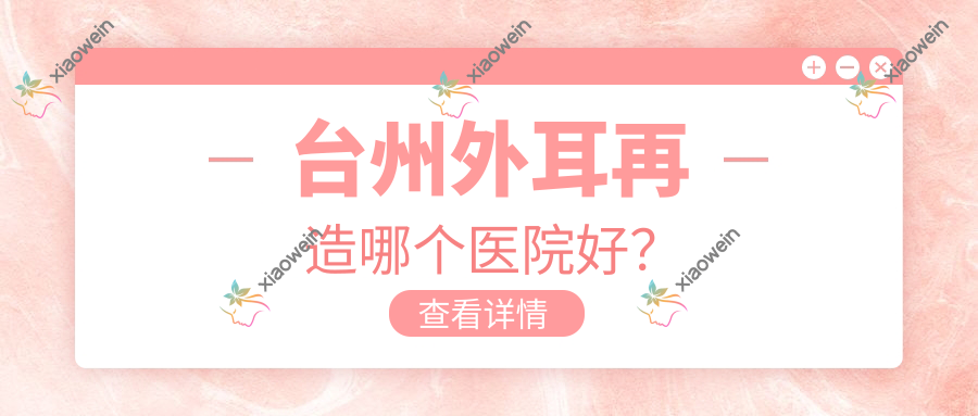 台州外耳再造哪个医院好? 台州外耳再造哪个医院好?