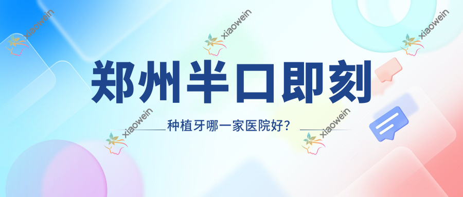 郑州半口即刻种植牙哪一家医院好？