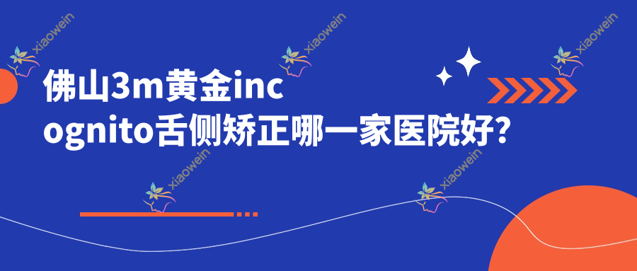 佛山3m黄金incognito舌侧矫正哪一家医院好？