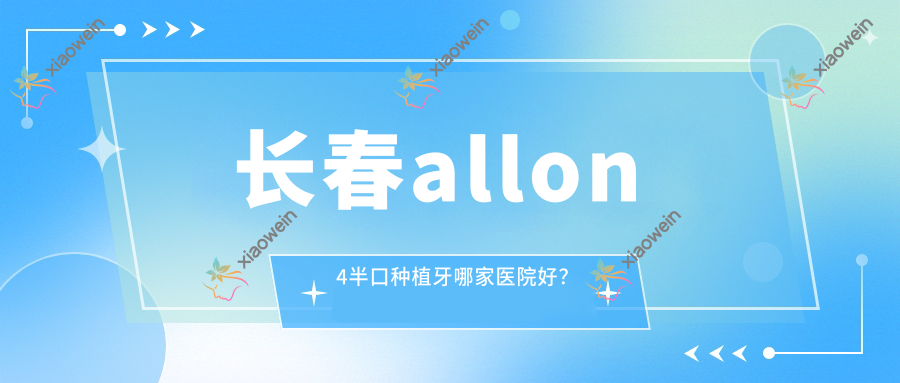 长春allon4半口种植牙哪家医院好？