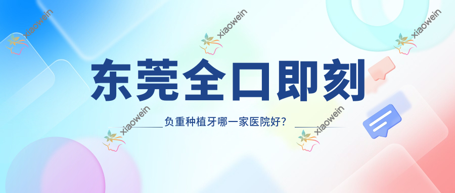 东莞全口即刻负重种植牙哪一家医院好？