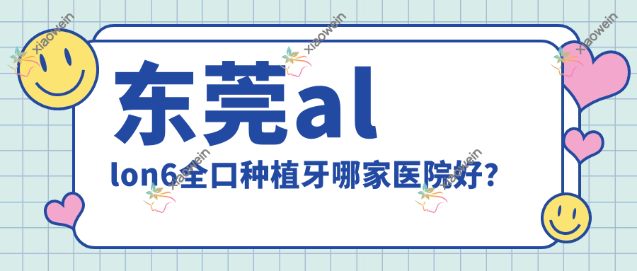 东莞allon6全口种植牙哪家医院好？