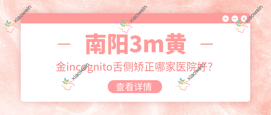 南阳3m黄金incognito舌侧矫正哪家医院好？