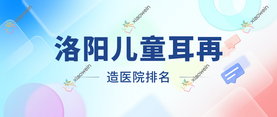 洛阳儿童耳再造医院排名