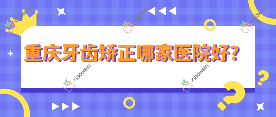 重庆牙齿矫正哪家医院好？