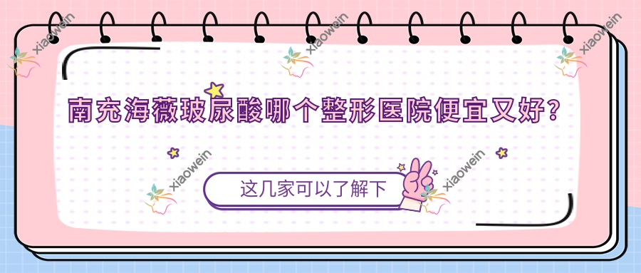 南充海薇玻尿酸哪个整形医院便宜又好？