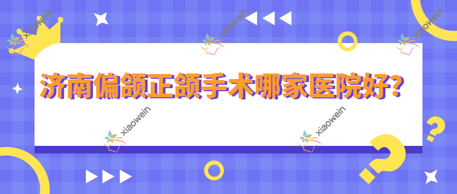 济南偏颌正颌手术哪家医院好？