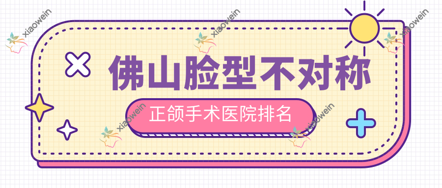 佛山脸型不对称正颌手术医院排名
