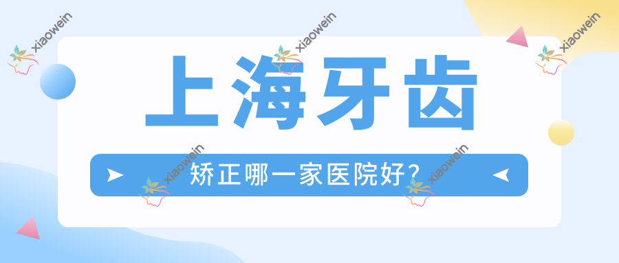 上海牙齿矫正哪一家医院好？