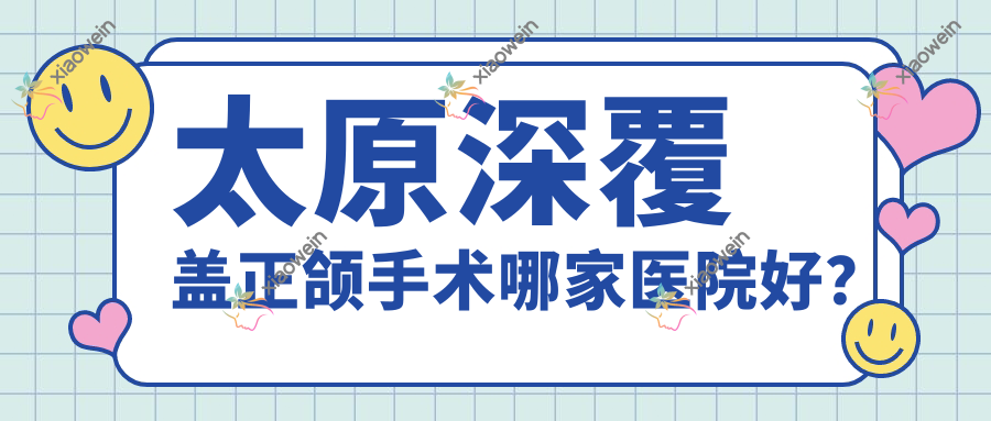 太原深覆盖正颌手术哪家医院好？