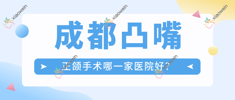 成都凸嘴正颌手术哪一家医院好？
