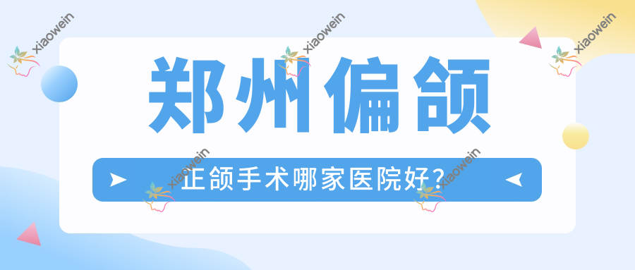 郑州偏颌正颌手术哪家医院好？