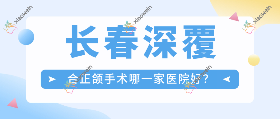 长春深覆合正颌手术哪一家医院好？