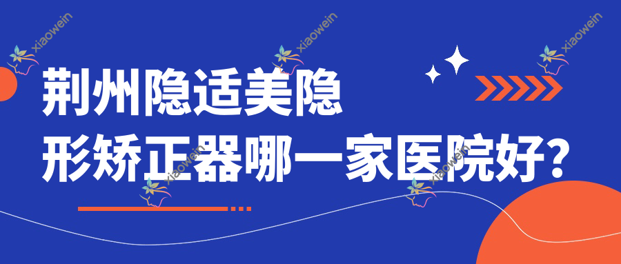 荆州隐适美隐形矫正器哪一家医院好？