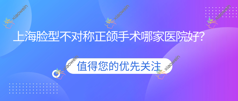 上海脸型不对称正颌手术哪家医院好？