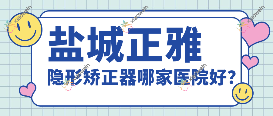 盐城正雅隐形矫正器哪家医院好？