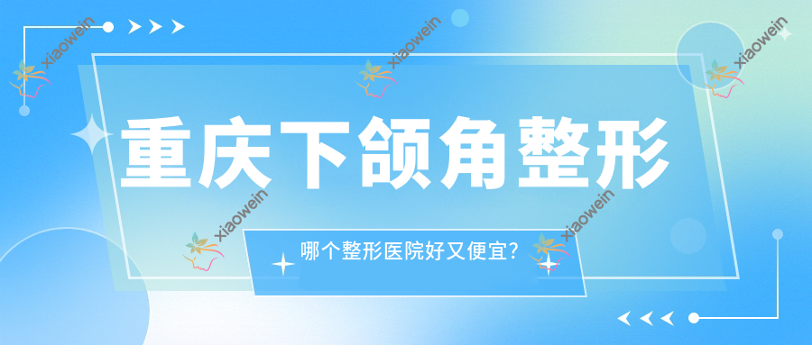 重庆下颌角整形哪个整形医院好又便宜？
