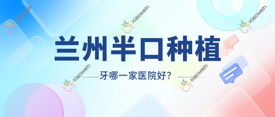兰州半口种植牙哪一家医院好？