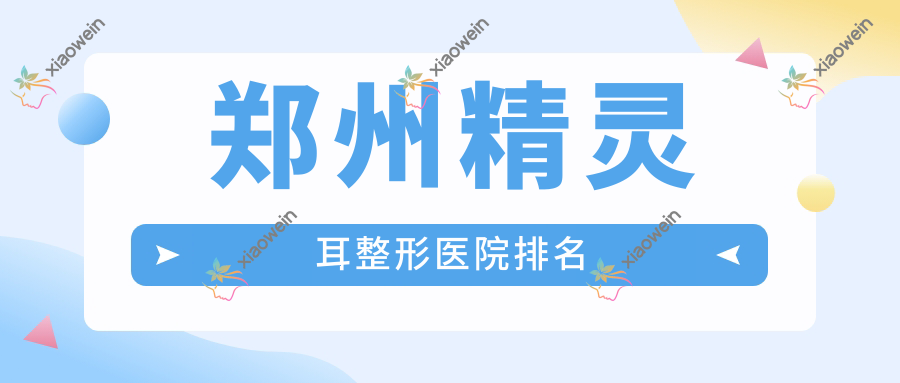 郑州精灵耳整形医院排名