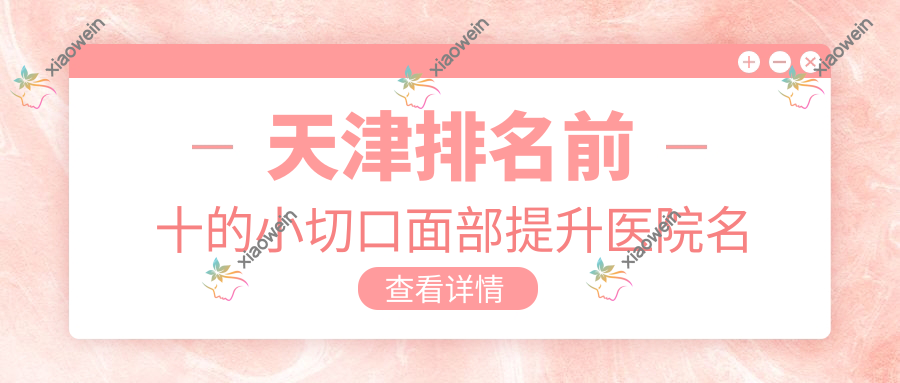 天津排名前十的小切口面部提升医院名单发布