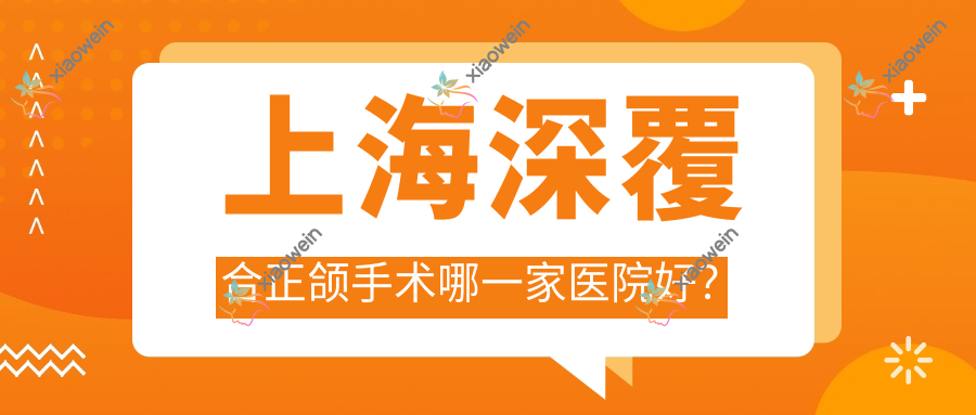 上海深覆合正颌手术哪一家医院好？