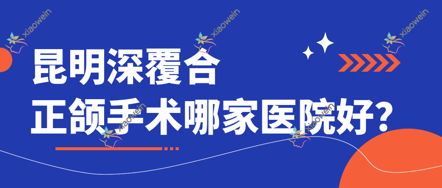 昆明深覆合正颌手术哪家医院好？