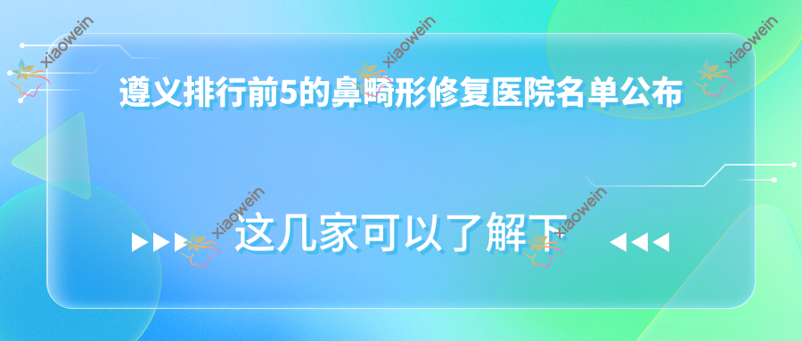 遵义排行前5的鼻畸形修复医院名单公布