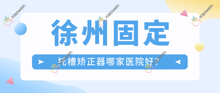 徐州固定托槽矫正器哪家医院好？