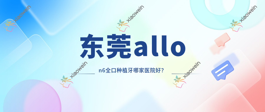 东莞allon6全口种植牙哪家医院好？
