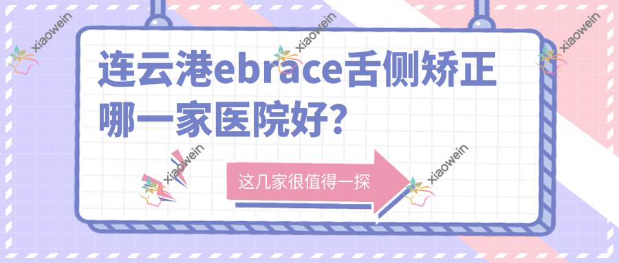 连云港ebrace舌侧矫正哪一家医院好？