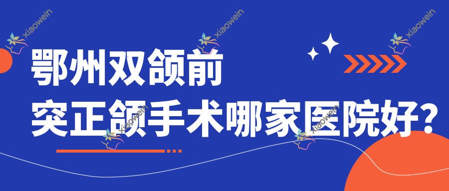 鄂州双颌前突正颌手术哪家医院好？
