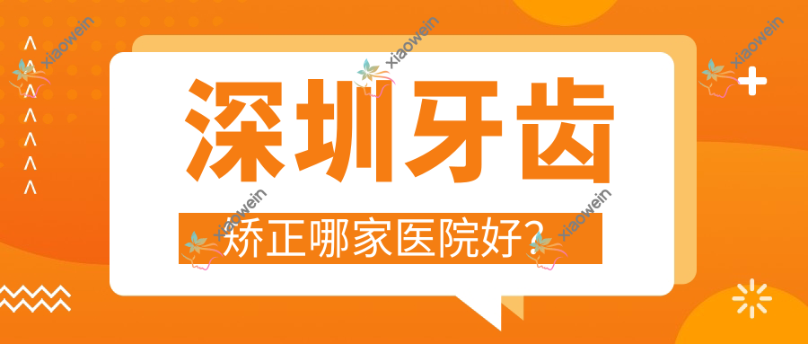 深圳牙齿矫正哪家医院好？