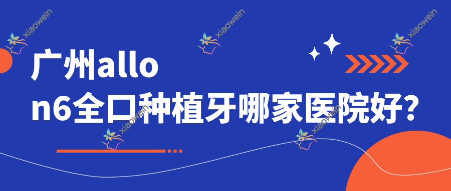广州allon6全口种植牙哪家医院好？