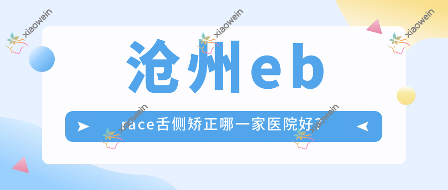 沧州ebrace舌侧矫正哪一家医院好? 沧州ebrace舌侧矫正哪一家医院好?