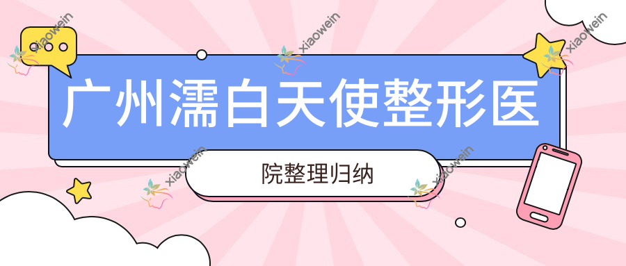 广州濡白天使整形医院整理归纳